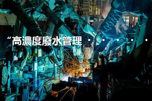 “高濃度廢水管理，綠色環(huán)保新篇章”